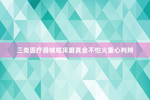 三类医疗器械临床磨真金不怕火重心判辨