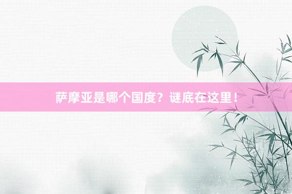 萨摩亚是哪个国度？谜底在这里！