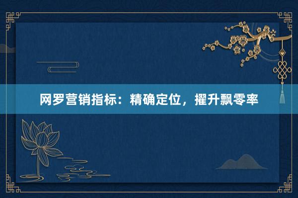 网罗营销指标：精确定位，擢升飘零率